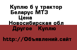 Куплю б/у трактор, Беларус МТЗ 82.1  › Цена ­ 550 000 - Новосибирская обл. Другое » Куплю   